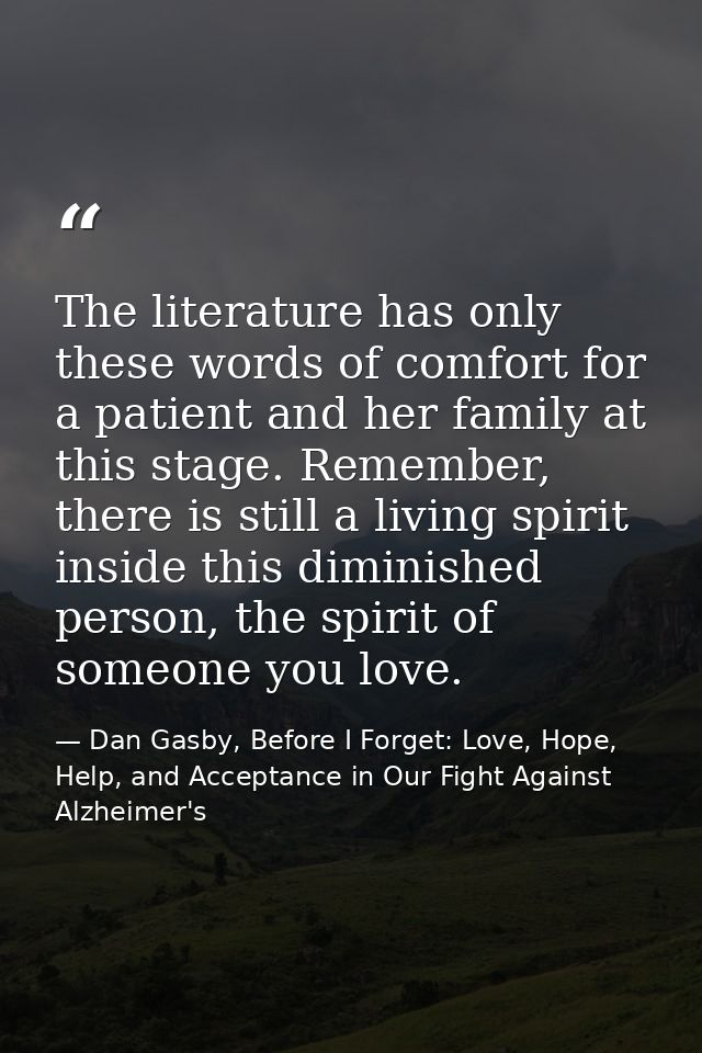 The literature has only these words of comfort for a patient and her family at this stage. Remember, there is still a li — Dan Gasby, Before I Forget: Love, Hope, Help, and Acceptance in Our Fight Against Alzheimer's