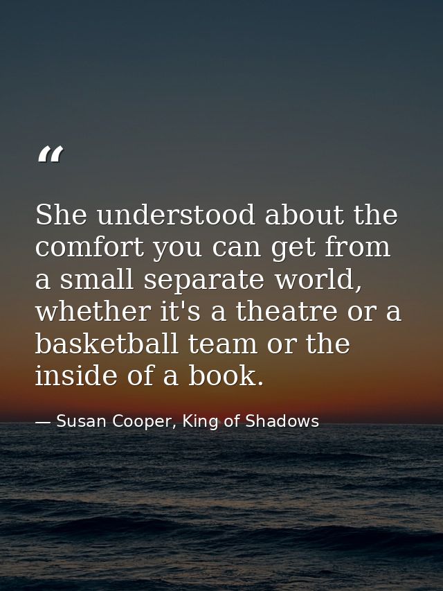 She understood about the comfort you can get from a small separate world, whether it's a theatre or a basketball team or — Susan Cooper, King of Shadows