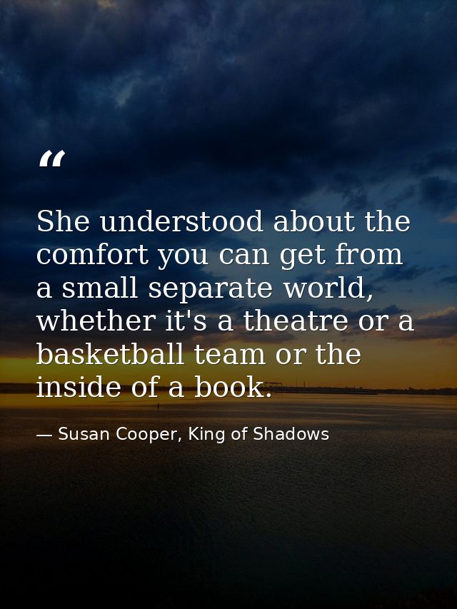 She understood about the comfort you can get from a small separate world, whether it's a theatre or a basketball team or — Susan Cooper, King of Shadows