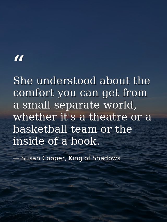 She understood about the comfort you can get from a small separate world, whether it's a theatre or a basketball team or — Susan Cooper, King of Shadows