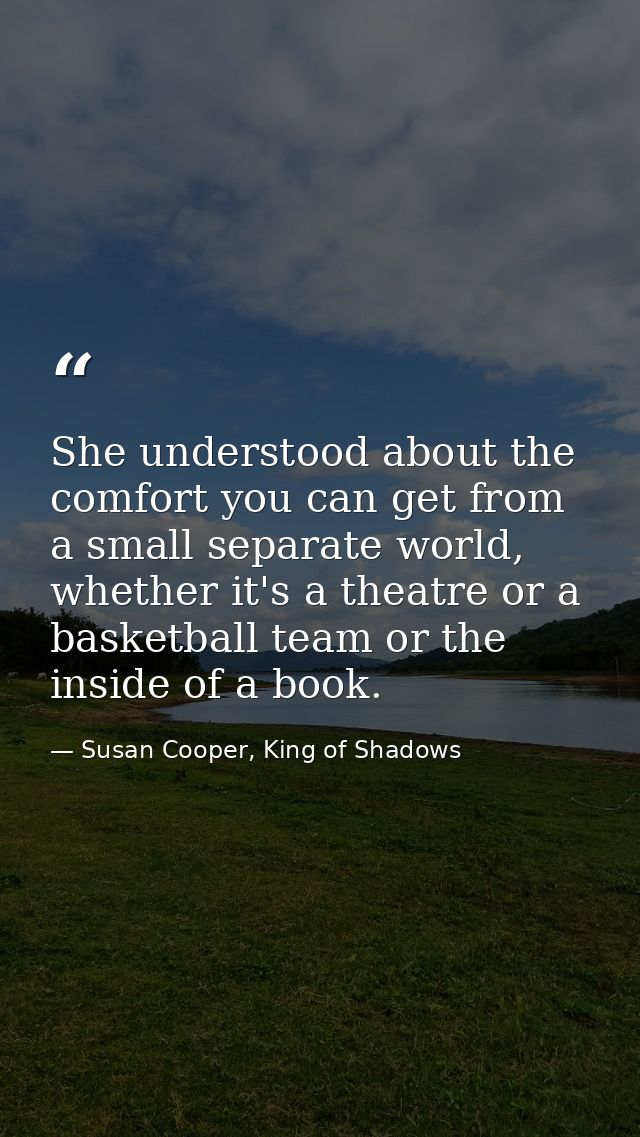 She understood about the comfort you can get from a small separate world, whether it's a theatre or a basketball team or — Susan Cooper, King of Shadows