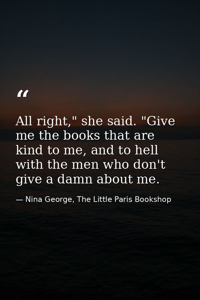 All right," she said. "Give me the books that are kind to me, and to hell with the men who don't give a damn about me. — Nina George, The Little Paris Bookshop