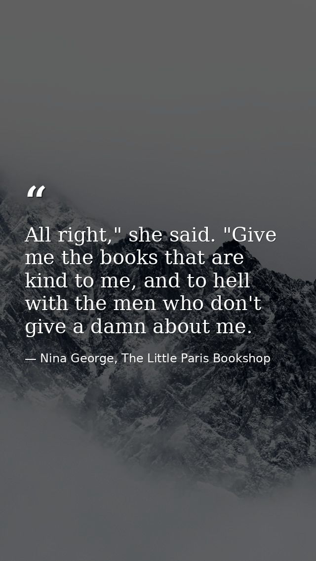 All right," she said. "Give me the books that are kind to me, and to hell with the men who don't give a damn about me. — Nina George, The Little Paris Bookshop