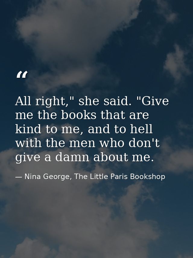 All right," she said. "Give me the books that are kind to me, and to hell with the men who don't give a damn about me. — Nina George, The Little Paris Bookshop