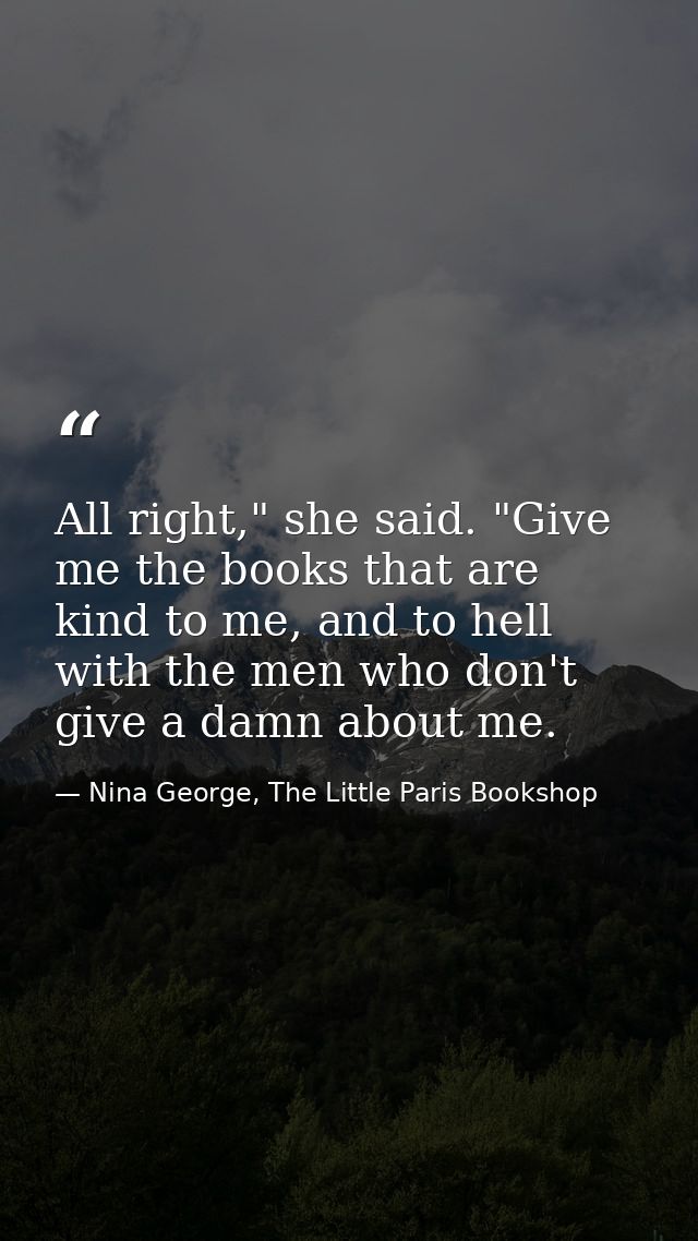 All right," she said. "Give me the books that are kind to me, and to hell with the men who don't give a damn about me. — Nina George, The Little Paris Bookshop