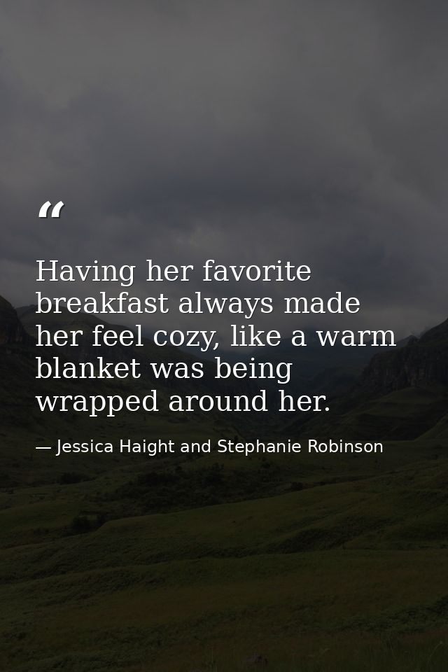 Having her favorite breakfast always made her feel cozy, like a warm blanket was being wrapped around her. — Jessica Haight and Stephanie Robinson