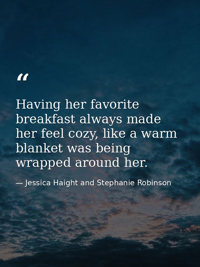Having her favorite breakfast always made her feel cozy, like a warm blanket was being wrapped around her. — Jessica Haight and Stephanie Robinson