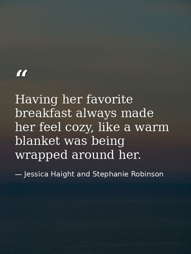 Having her favorite breakfast always made her feel cozy, like a warm blanket was being wrapped around her. — Jessica Haight and Stephanie Robinson