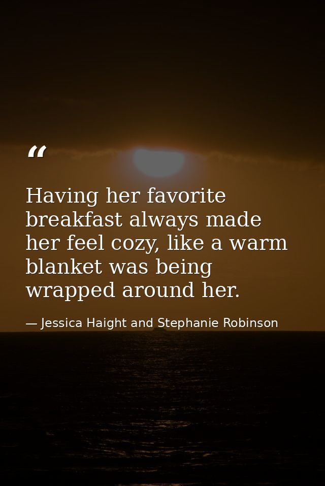 Having her favorite breakfast always made her feel cozy, like a warm blanket was being wrapped around her. — Jessica Haight and Stephanie Robinson