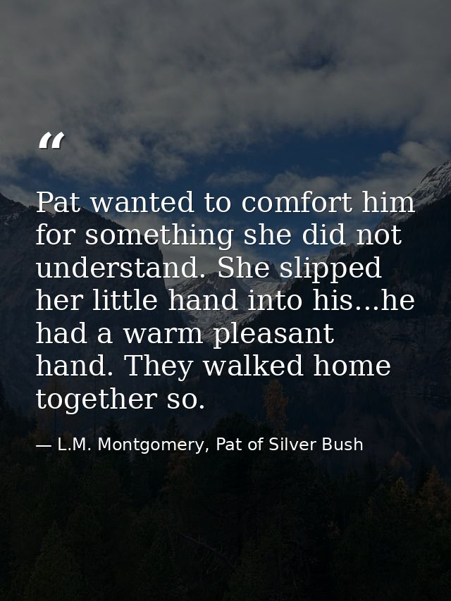 Pat wanted to comfort him for something she did not understand. She slipped her little hand into his...he had a warm ple — L.M. Montgomery, Pat of Silver Bush