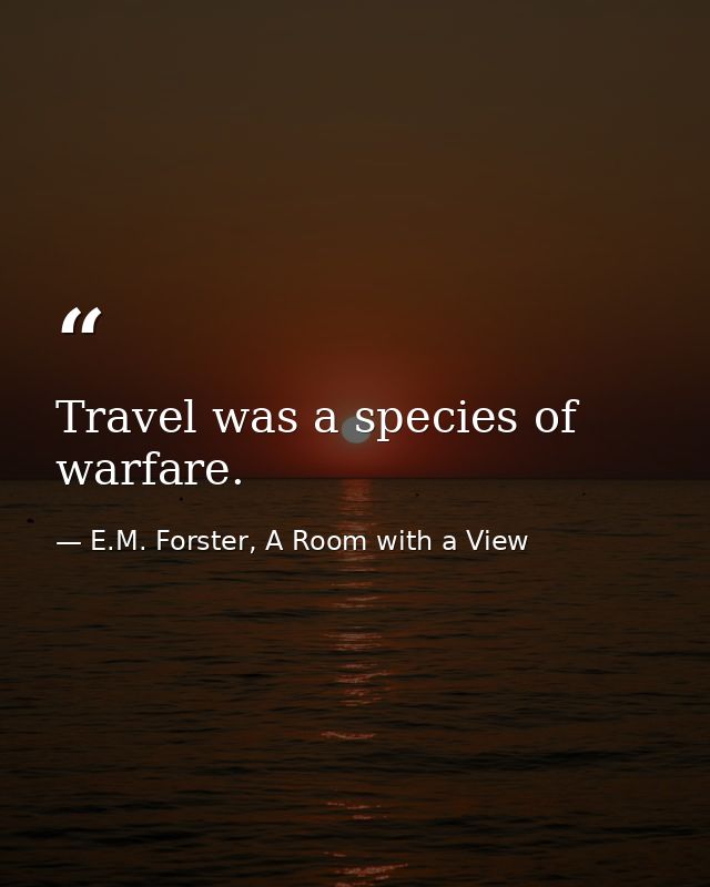 Travel was a species of warfare. — E.M. Forster, A Room with a View