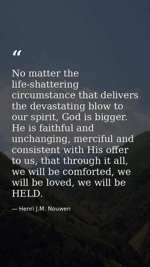 No matter the life-shattering circumstance that delivers the devastating blow to our spirit, God is bigger. He is faithf — Henri J.M. Nouwen