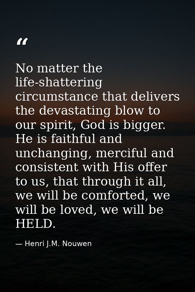 No matter the life-shattering circumstance that delivers the devastating blow to our spirit, God is bigger. He is faithf — Henri J.M. Nouwen