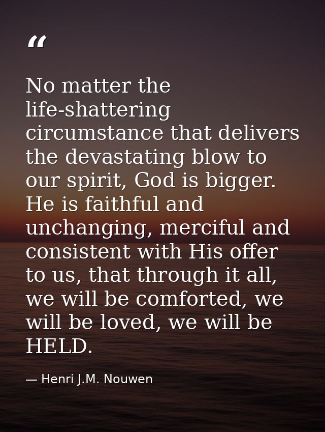 No matter the life-shattering circumstance that delivers the devastating blow to our spirit, God is bigger. He is faithf — Henri J.M. Nouwen
