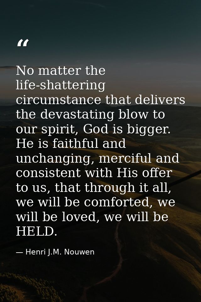 No matter the life-shattering circumstance that delivers the devastating blow to our spirit, God is bigger. He is faithf — Henri J.M. Nouwen