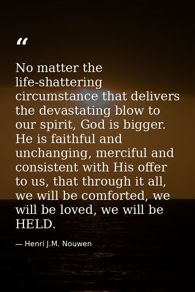 No matter the life-shattering circumstance that delivers the devastating blow to our spirit, God is bigger. He is faithf — Henri J.M. Nouwen