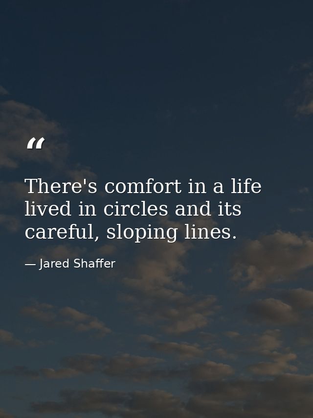 There's comfort in a life lived in circles and its careful, sloping lines. — Jared Shaffer