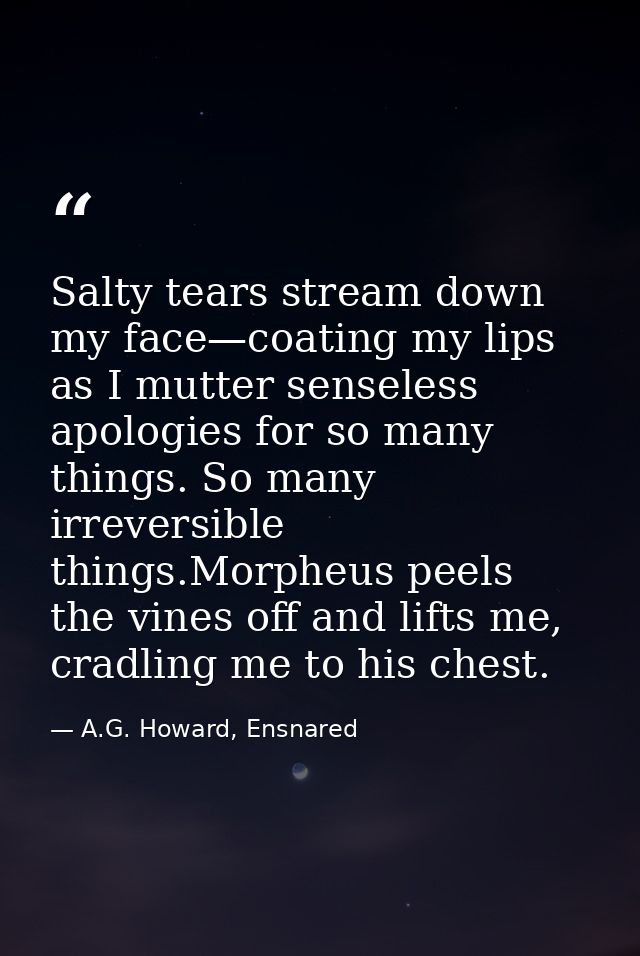 Salty tears stream down my face—coating my lips as I mutter senseless apologies for so many things. So many irreversible — A.G. Howard, Ensnared