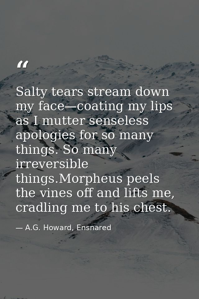 Salty tears stream down my face—coating my lips as I mutter senseless apologies for so many things. So many irreversible — A.G. Howard, Ensnared
