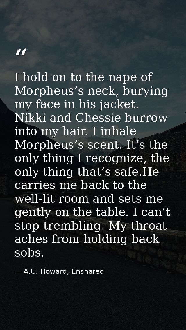I hold on to the nape of Morpheus’s neck, burying my face in his jacket. Nikki and Chessie burrow into my hair. I inhale — A.G. Howard, Ensnared
