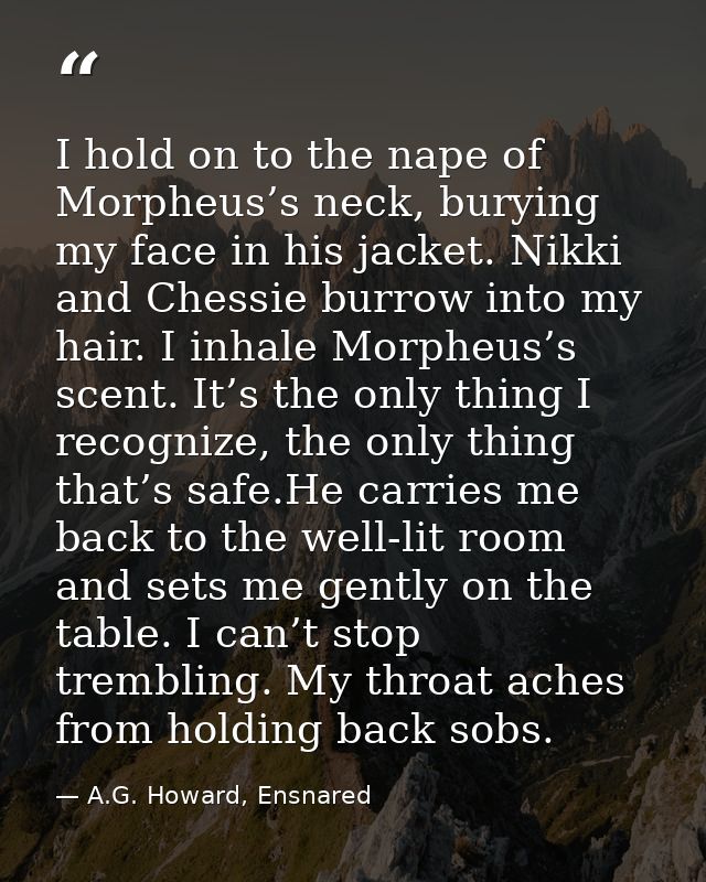 I hold on to the nape of Morpheus’s neck, burying my face in his jacket. Nikki and Chessie burrow into my hair. I inhale — A.G. Howard, Ensnared