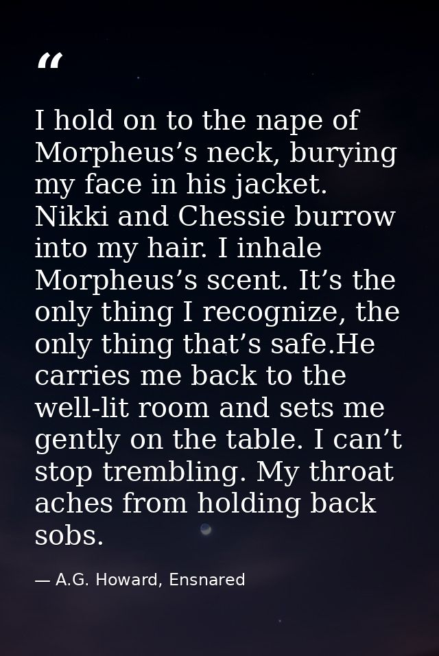 I hold on to the nape of Morpheus’s neck, burying my face in his jacket. Nikki and Chessie burrow into my hair. I inhale — A.G. Howard, Ensnared
