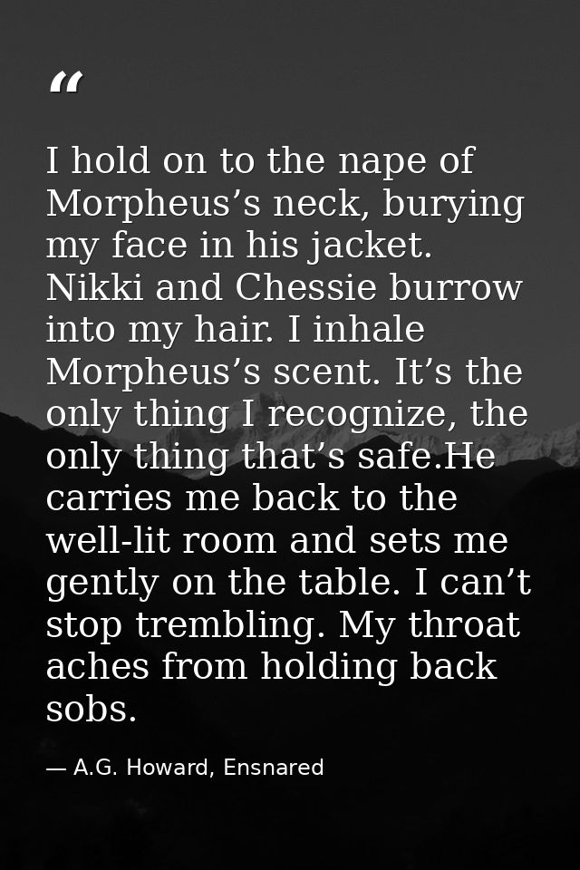 I hold on to the nape of Morpheus’s neck, burying my face in his jacket. Nikki and Chessie burrow into my hair. I inhale — A.G. Howard, Ensnared