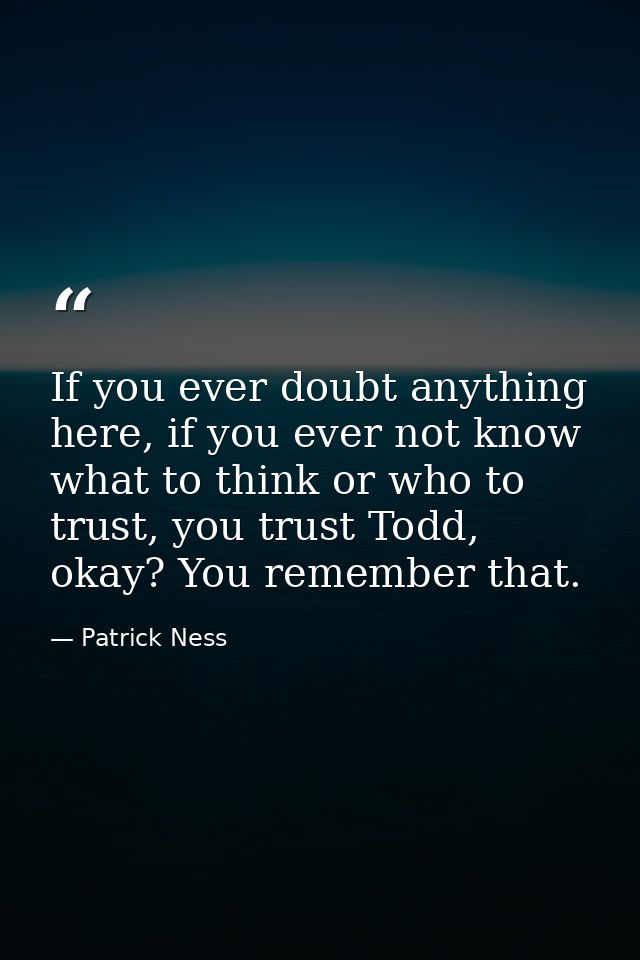 If you ever doubt anything here, if you ever not know what to think or who to trust, you trust Todd, okay? You remember  — Patrick Ness