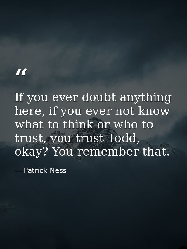 If you ever doubt anything here, if you ever not know what to think or who to trust, you trust Todd, okay? You remember  — Patrick Ness