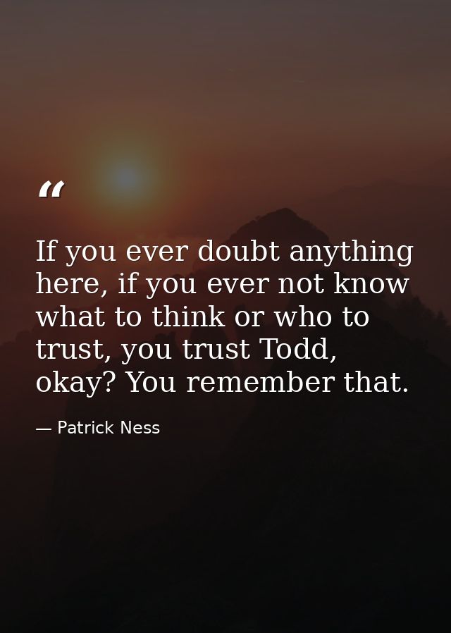If you ever doubt anything here, if you ever not know what to think or who to trust, you trust Todd, okay? You remember  — Patrick Ness