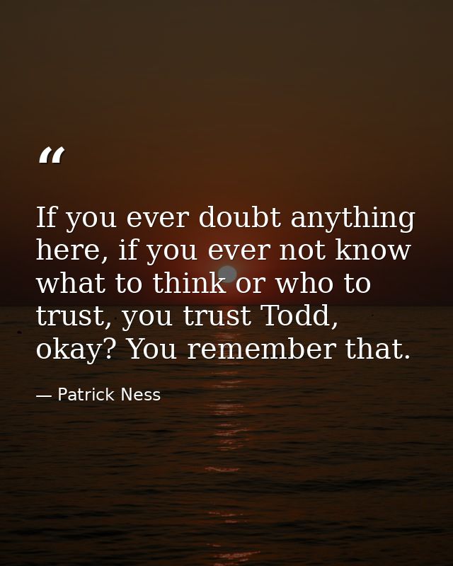 If you ever doubt anything here, if you ever not know what to think or who to trust, you trust Todd, okay? You remember  — Patrick Ness