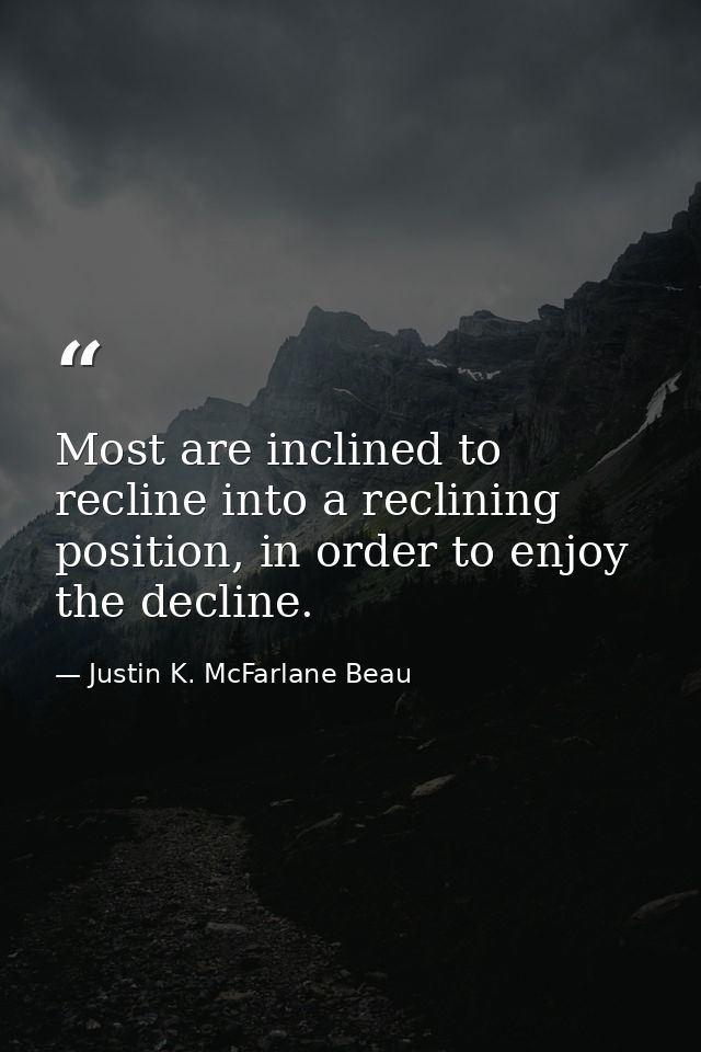 Most are inclined to recline into a reclining position, in order to enjoy the decline. — Justin K. McFarlane Beau