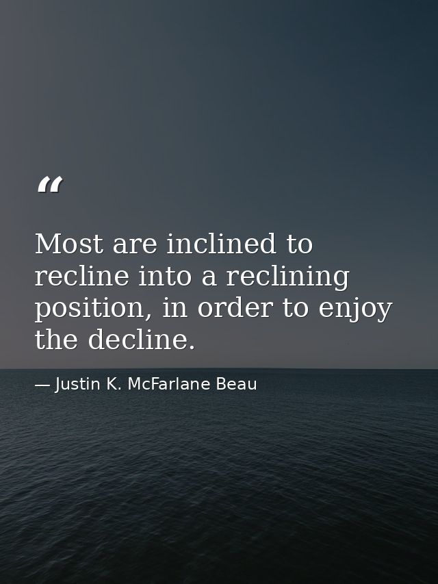 Most are inclined to recline into a reclining position, in order to enjoy the decline. — Justin K. McFarlane Beau