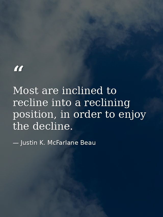 Most are inclined to recline into a reclining position, in order to enjoy the decline. — Justin K. McFarlane Beau