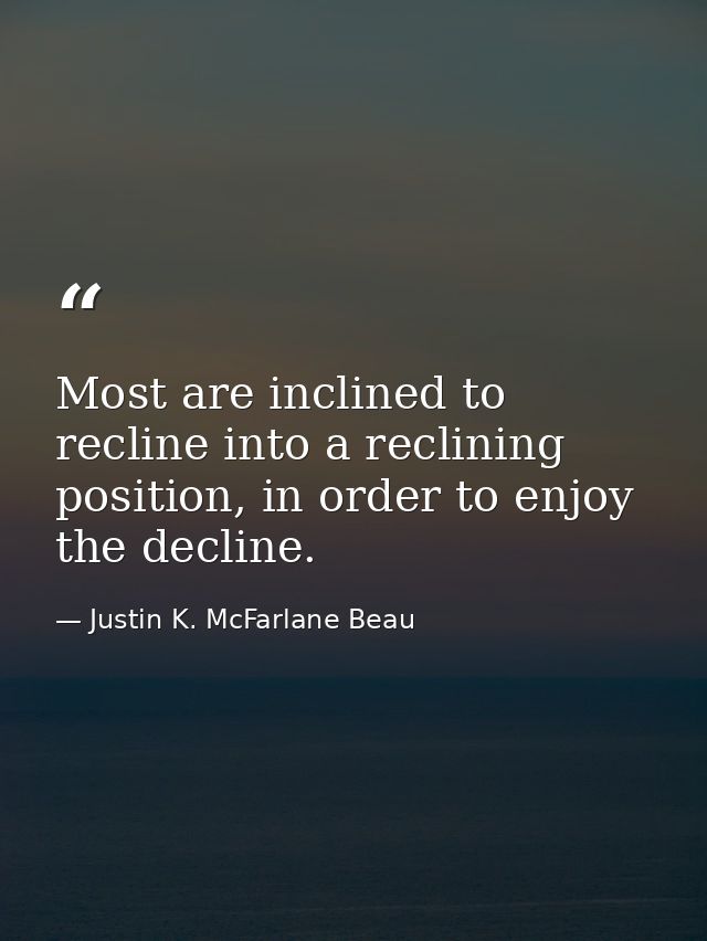 Most are inclined to recline into a reclining position, in order to enjoy the decline. — Justin K. McFarlane Beau