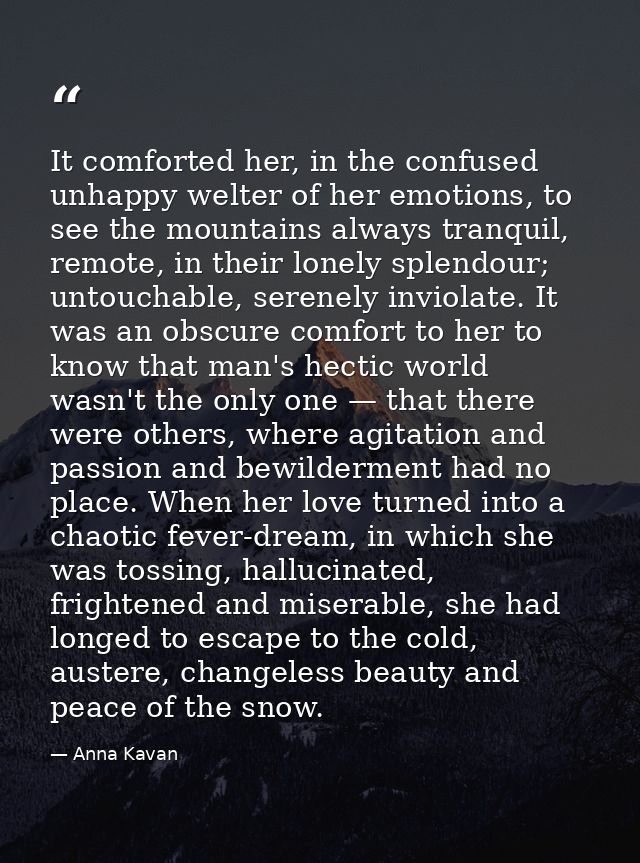 It comforted her, in the confused unhappy welter of her emotions, to see the mountains always tranquil, remote, in their — Anna Kavan