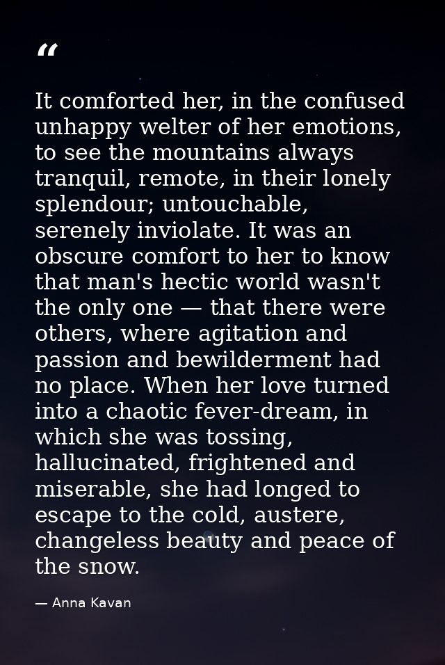 It comforted her, in the confused unhappy welter of her emotions, to see the mountains always tranquil, remote, in their — Anna Kavan