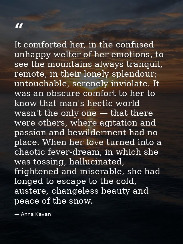 It comforted her, in the confused unhappy welter of her emotions, to see the mountains always tranquil, remote, in their — Anna Kavan