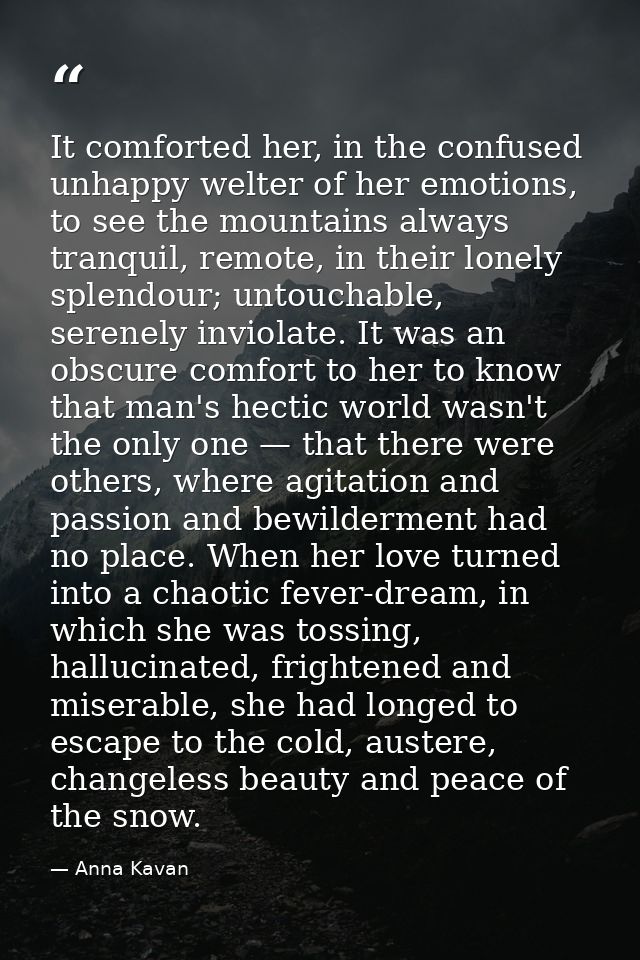 It comforted her, in the confused unhappy welter of her emotions, to see the mountains always tranquil, remote, in their — Anna Kavan