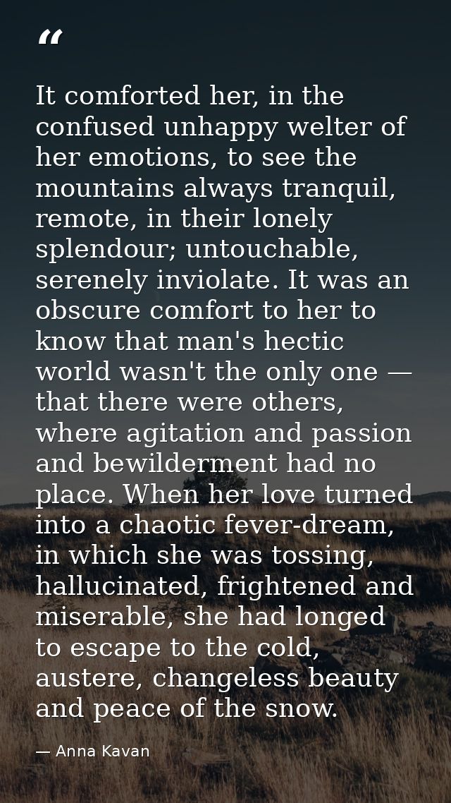 It comforted her, in the confused unhappy welter of her emotions, to see the mountains always tranquil, remote, in their — Anna Kavan
