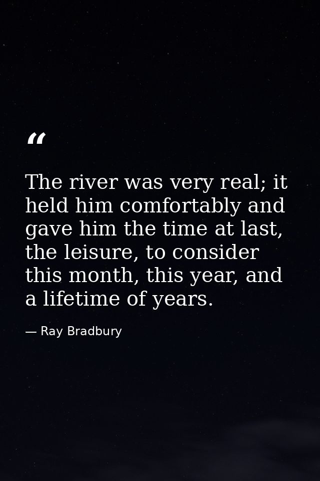 The river was very real; it held him comfortably and gave him the time at last, the leisure, to consider this month, thi — Ray Bradbury