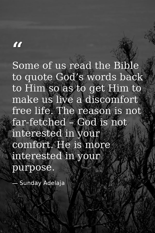 Some of us read the Bible to quote God’s words back to Him so as to get Him to make us live a discomfort free life. The  — Sunday Adelaja