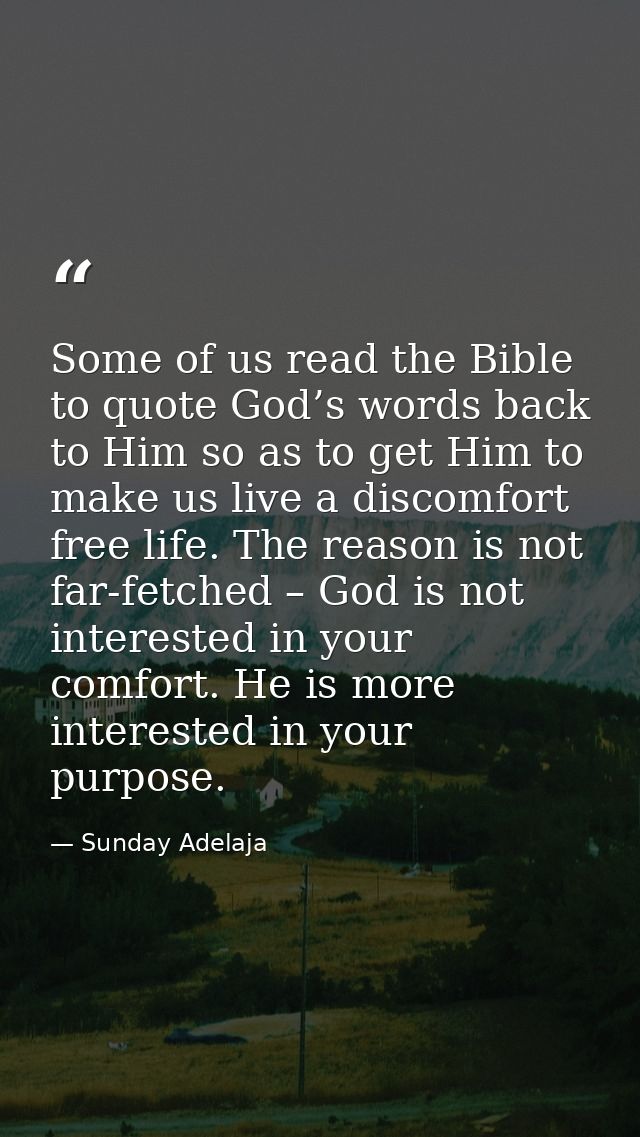 Some of us read the Bible to quote God’s words back to Him so as to get Him to make us live a discomfort free life. The  — Sunday Adelaja