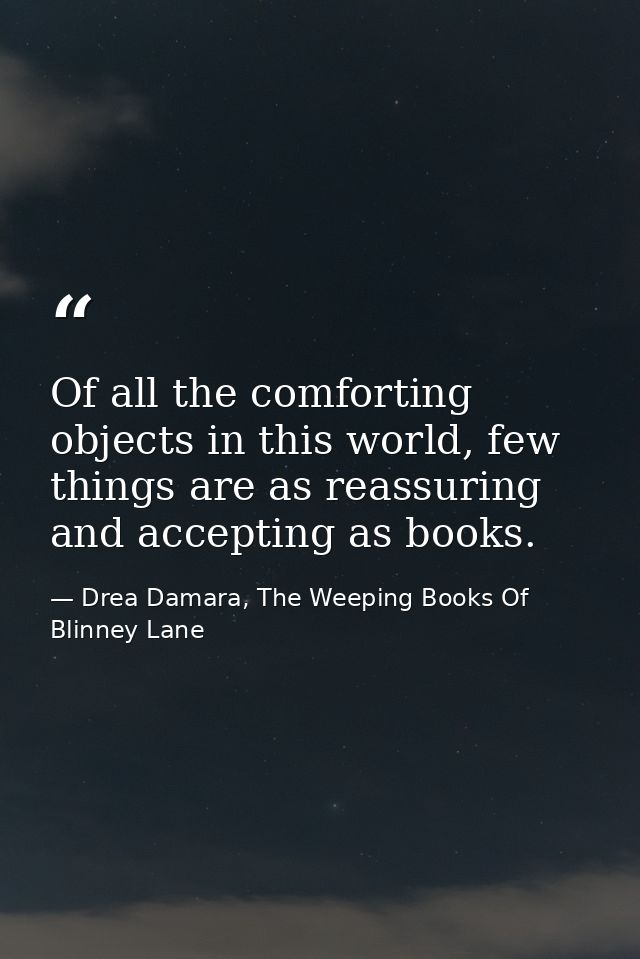 Of all the comforting objects in this world, few things are as reassuring and accepting as books. — Drea Damara, The Weeping Books Of Blinney Lane