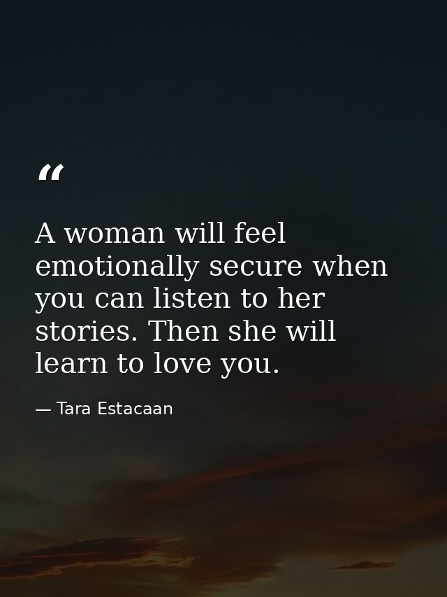 A woman will feel emotionally secure when you can listen to her stories. Then she will learn to love you. — Tara Estacaan