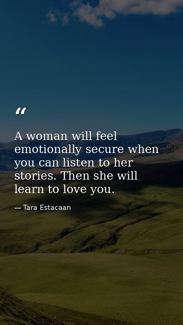 A woman will feel emotionally secure when you can listen to her stories. Then she will learn to love you. — Tara Estacaan