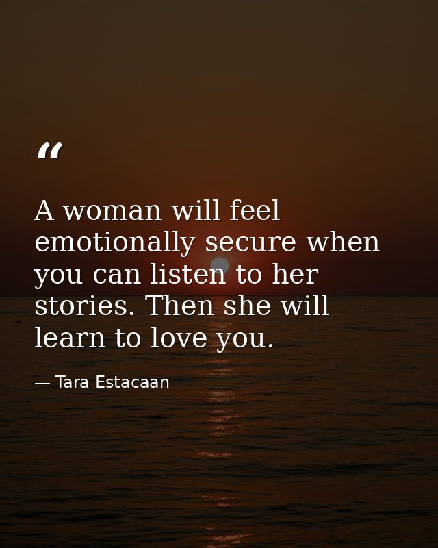 A woman will feel emotionally secure when you can listen to her stories. Then she will learn to love you. — Tara Estacaan