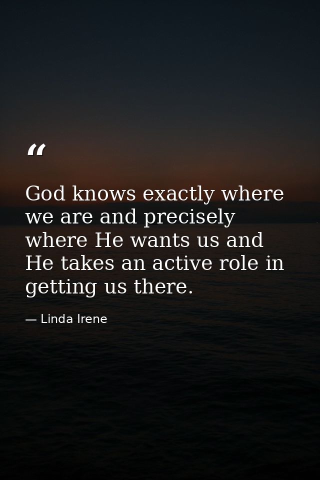 God knows exactly where we are and precisely where He wants us and He takes an active role in getting us there. — Linda Irene