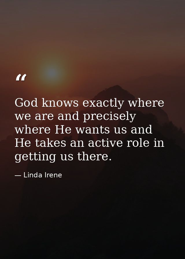 God knows exactly where we are and precisely where He wants us and He takes an active role in getting us there. — Linda Irene
