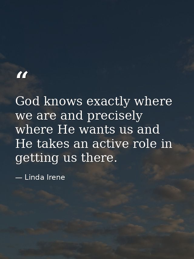 God knows exactly where we are and precisely where He wants us and He takes an active role in getting us there. — Linda Irene